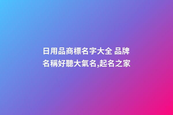 日用品商標名字大全 品牌名稱好聽大氣名,起名之家-第1張-商標起名-玄機派